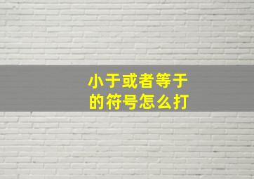 小于或者等于 的符号怎么打